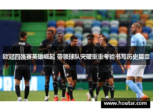 欧冠四强赛英雄崛起 带领球队突破重重考验书写历史篇章