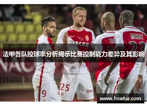 法甲各队控球率分析揭示比赛控制能力差异及其影响