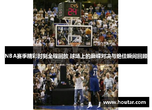 NBA赛季精彩时刻全程回放 球场上的巅峰对决与绝佳瞬间回顾