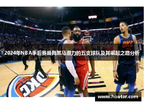 2024年NBA季后赛最具黑马潜力的五支球队及其崛起之路分析
