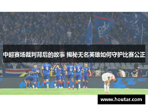 中超赛场裁判背后的故事 揭秘无名英雄如何守护比赛公正
