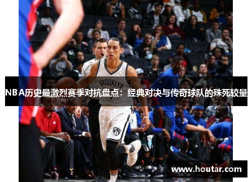 NBA历史最激烈赛季对抗盘点：经典对决与传奇球队的殊死较量