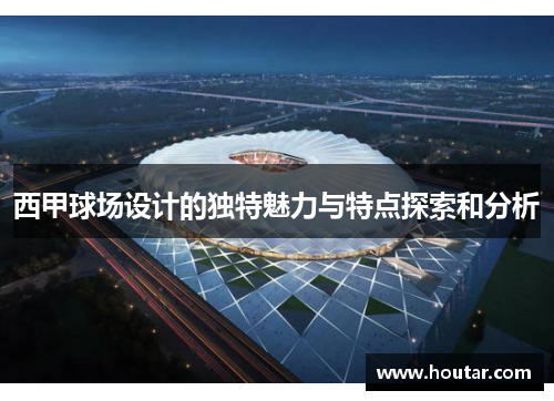 西甲球场设计的独特魅力与特点探索和分析
